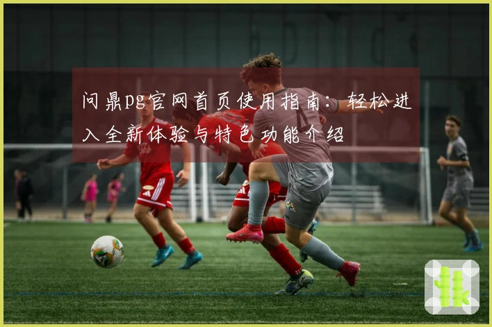 问鼎pg官网首页使用指南：轻松进入全新体验与特色功能介绍