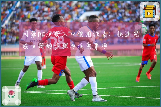 问鼎pg注册入口使用指南：快速完成注册的步骤与注意事项