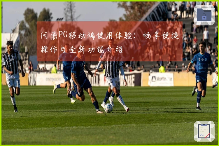 问鼎PG移动端使用体验：畅享便捷操作与全新功能介绍