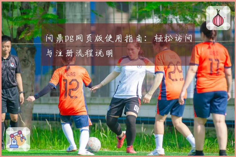 问鼎pg网页版使用指南:轻松访问与注册流程说明