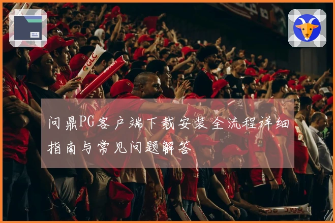 问鼎PG客户端下载安装全流程详细指南与常见问题解答