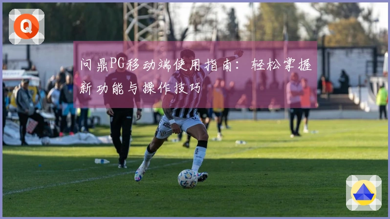 问鼎PG移动端使用指南：轻松掌握新功能与操作技巧