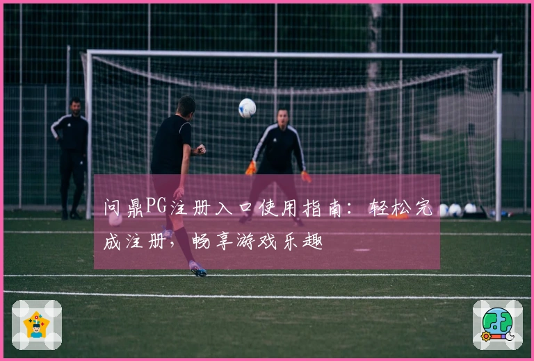 问鼎PG注册入口使用指南：轻松完成注册，畅享游戏乐趣