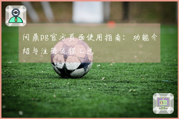 问鼎pg官方页面使用指南：功能介绍与注册流程汇总