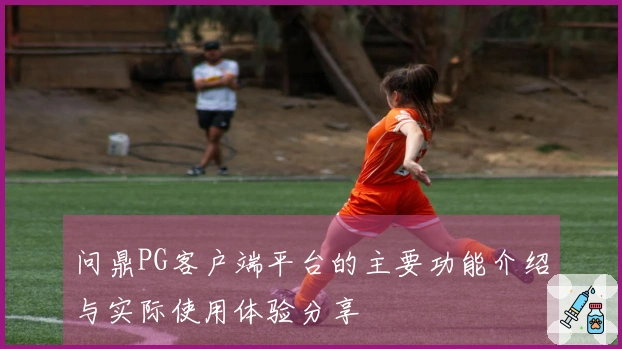问鼎PG客户端平台的主要功能介绍与实际使用体验分享