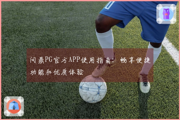 问鼎PG官方APP使用指南：畅享便捷功能和优质体验