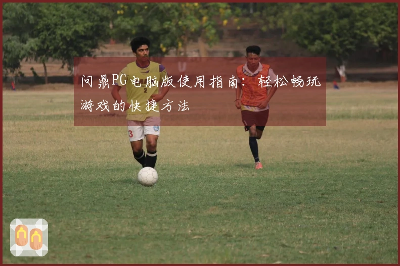 问鼎PG电脑版使用指南：轻松畅玩游戏的快捷方法