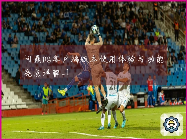 问鼎pg客户端版本使用体验与功能亮点详解_1