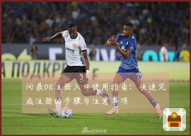 问鼎pg注册入口使用指南:快速完成注册的步骤与注意事项