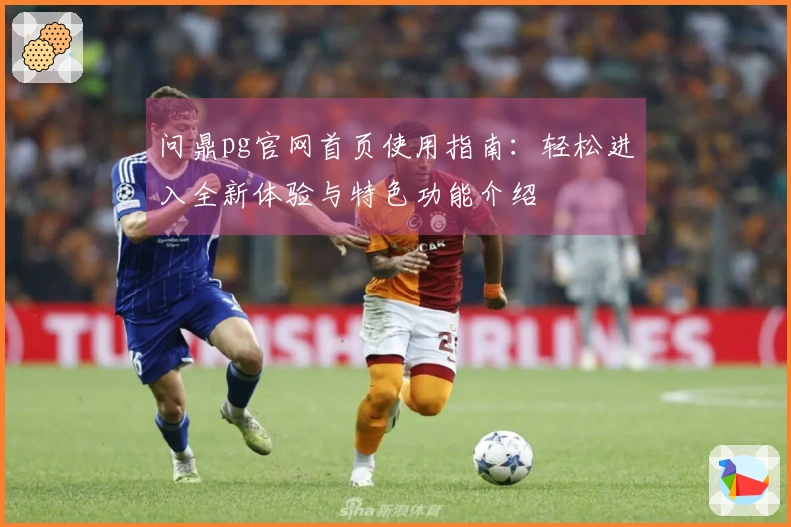 问鼎pg官网首页使用指南:轻松进入全新体验与特色功能介绍