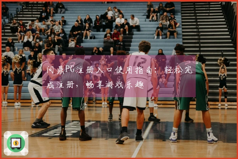 问鼎PG注册入口使用指南：轻松完成注册，畅享游戏乐趣