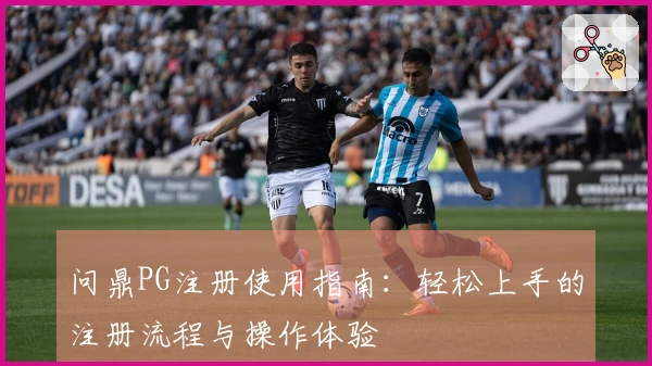 问鼎PG注册使用指南：轻松上手的注册流程与操作体验