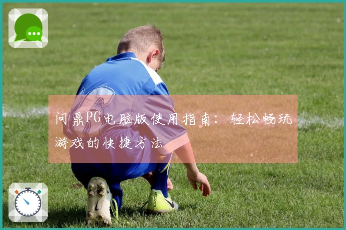 问鼎PG电脑版使用指南：轻松畅玩游戏的快捷方法