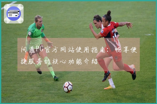 问鼎PG官方网站使用指南：畅享便捷服务的核心功能介绍