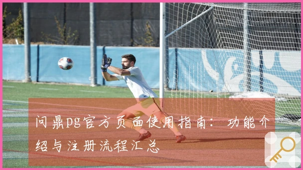 问鼎pg官方页面使用指南：功能介绍与注册流程汇总